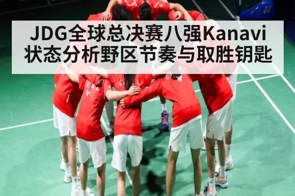 JDG全球总决赛八强Kanavi状态分析野区节奏与取胜钥匙